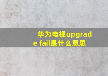 华为电视upgrade fail是什么意思